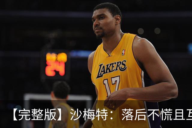 【完整版】沙梅特：落后不慌且互相依靠 这是最让我骄傲的时刻