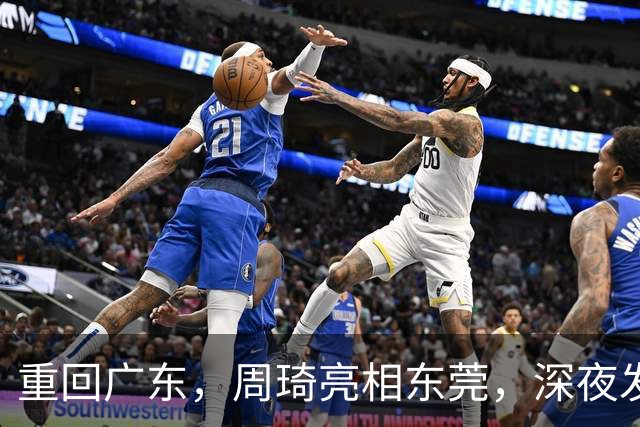 重回广东，周琦亮相东莞，深夜发声，新岗位曝光，杜锋高兴