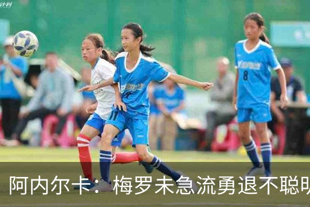 阿内尔卡：梅罗未急流勇退不聪明 我32岁都去中国了